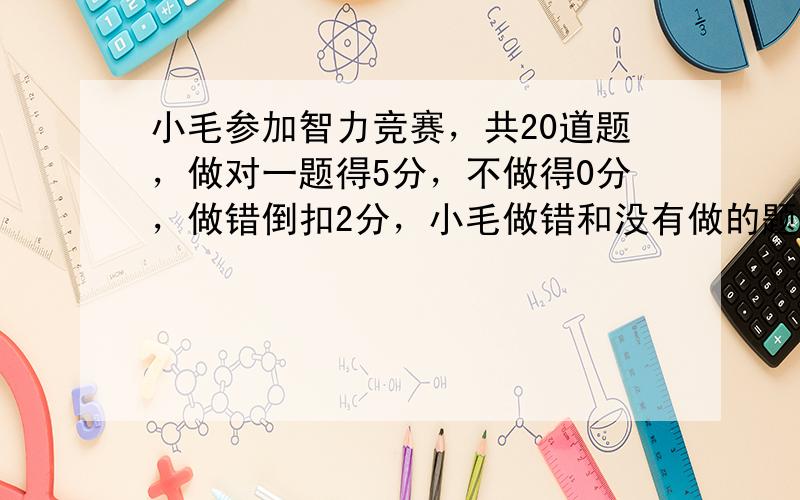 小毛参加智力竞赛，共20道题，做对一题得5分，不做得0分，做错倒扣2分，小毛做错和没有做的题一样多，得了64分，小毛做对