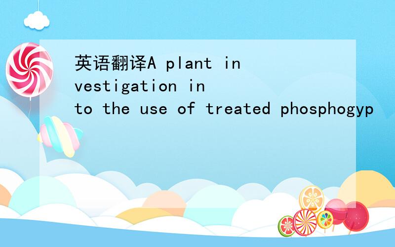 英语翻译A plant investigation into the use of treated phosphogyp