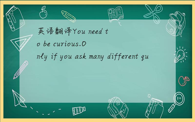 英语翻译You need to be curious.Only if you ask many different qu