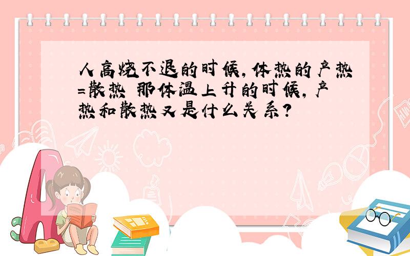 人高烧不退的时候,体热的产热=散热 那体温上升的时候,产热和散热又是什么关系?