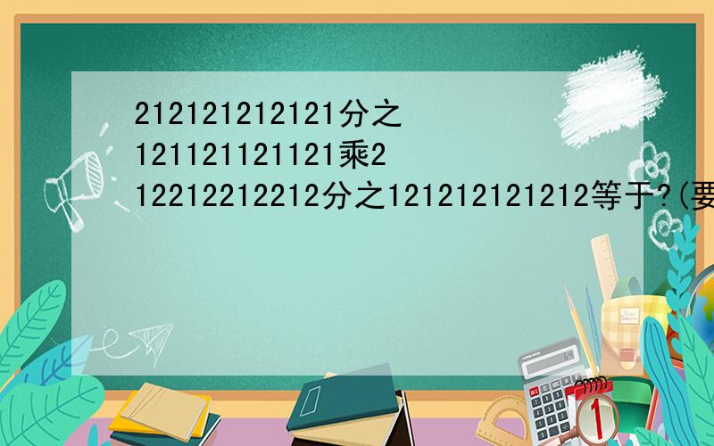 212121212121分之121121121121乘212212212212分之121212121212等于?(要简算