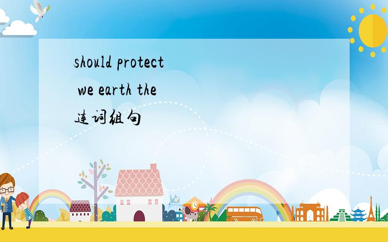 should protect we earth the 连词组句