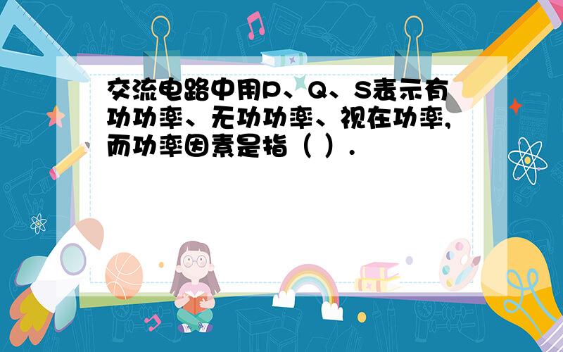 交流电路中用P、Q、S表示有功功率、无功功率、视在功率,而功率因素是指（ ）.