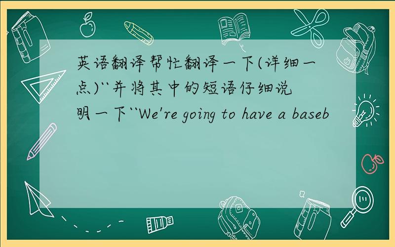 英语翻译帮忙翻译一下(详细一点)``并将其中的短语仔细说明一下``We're going to have a baseb