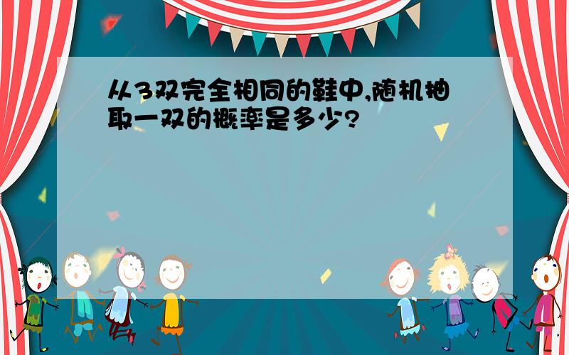 从3双完全相同的鞋中,随机抽取一双的概率是多少?