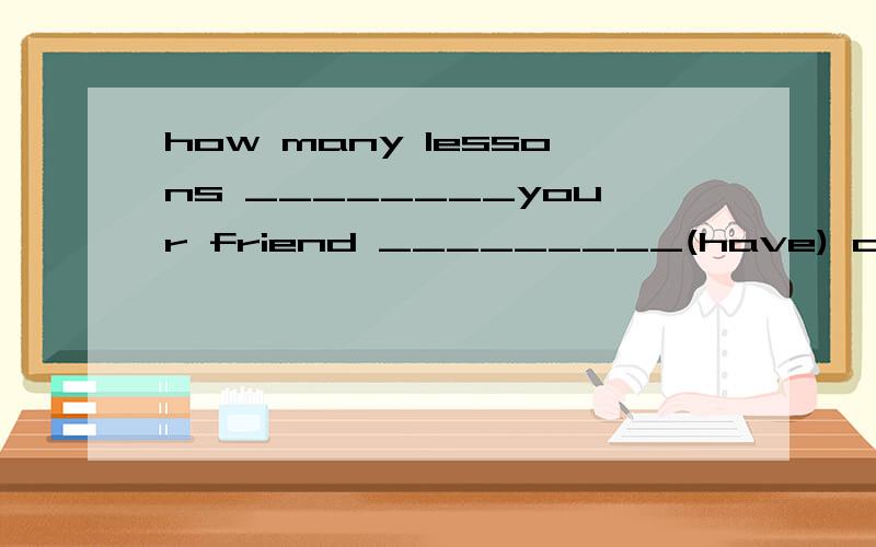 how many lessons ________your friend _________(have) on Mond