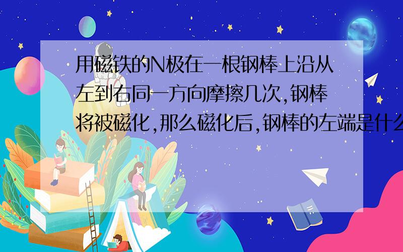 用磁铁的N极在一根钢棒上沿从左到右同一方向摩擦几次,钢棒将被磁化,那么磁化后,钢棒的左端是什么极?