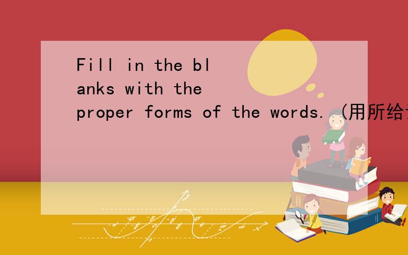 Fill in the blanks with the proper forms of the words. (用所给词