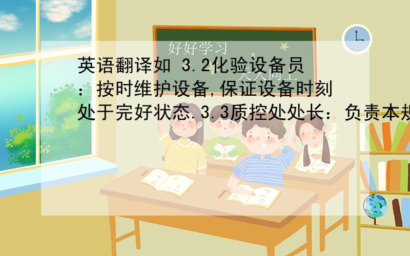 英语翻译如 3.2化验设备员：按时维护设备,保证设备时刻处于完好状态.3.3质控处处长：负责本规程的审核,及设备按时校验