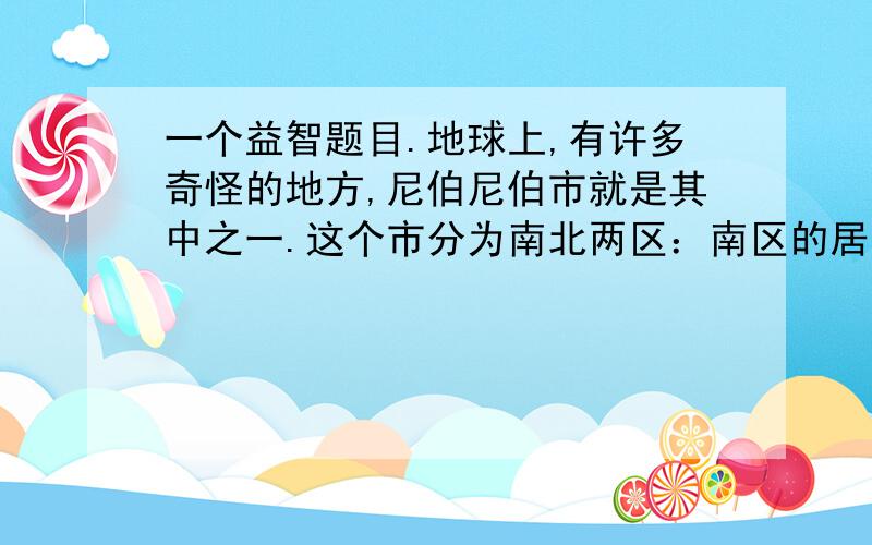 一个益智题目.地球上,有许多奇怪的地方,尼伯尼伯市就是其中之一.这个市分为南北两区：南区的居民很爱说谎；北区的居民十分诚