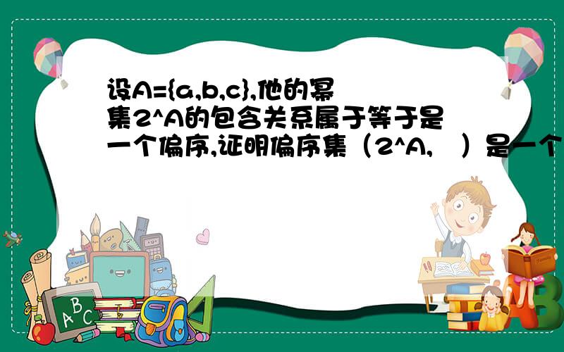 设A={a,b,c},他的幂集2^A的包含关系属于等于是一个偏序,证明偏序集（2^A,≦）是一个格,并画出它的哈斯图.