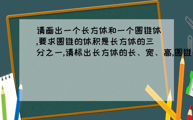 请画出一个长方体和一个圆锥体,要求圆锥的体积是长方体的三分之一,请标出长方体的长、宽、高,圆锥的底