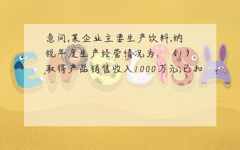 急问,某企业主要生产饮料,纳税年度生产经营情况为：（1）取得产品销售收入1000万元,已扣