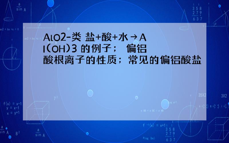 AlO2-类 盐+酸+水→AI(OH)3 的例子； 偏铝酸根离子的性质；常见的偏铝酸盐