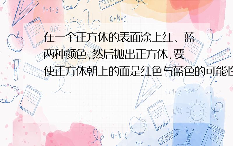 在一个正方体的表面涂上红、蓝两种颜色,然后抛出正方体.要使正方体朝上的面是红色与蓝色的可能性一样,