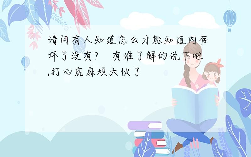 请问有人知道怎么才能知道内存坏了没有?　有谁了解的说下吧,打心底麻烦大伙了