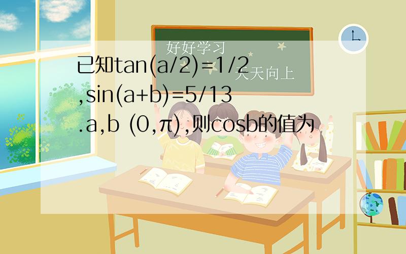 已知tan(a/2)=1/2,sin(a+b)=5/13.a,b (0,π),则cosb的值为