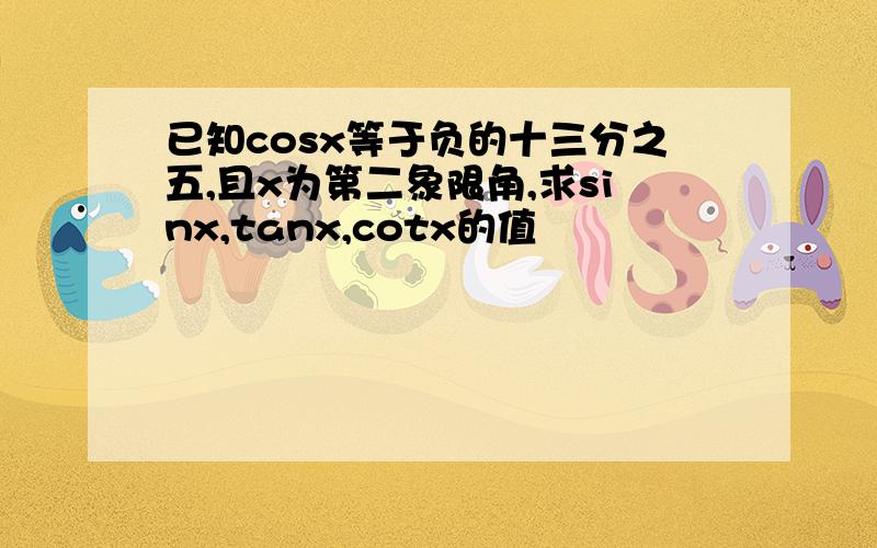 已知cosx等于负的十三分之五,且x为第二象限角,求sinx,tanx,cotx的值