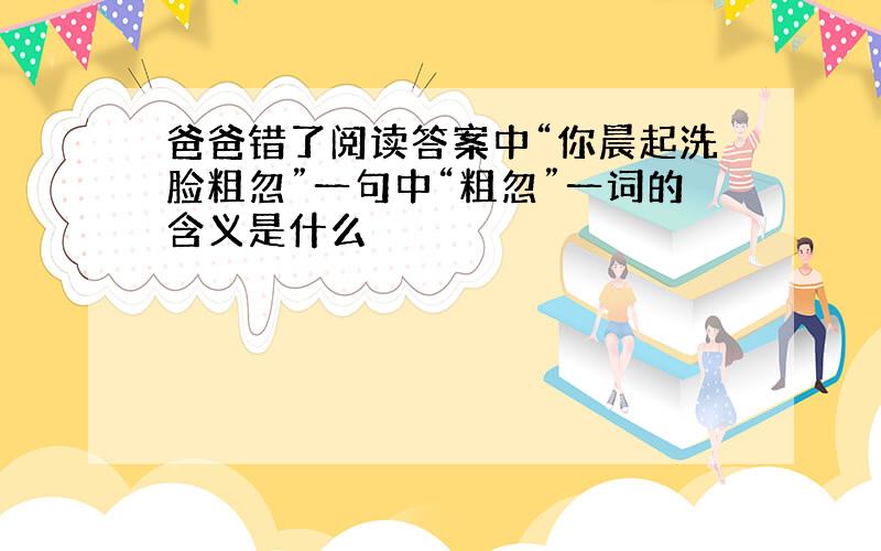 爸爸错了阅读答案中“你晨起洗脸粗忽”一句中“粗忽”一词的含义是什么