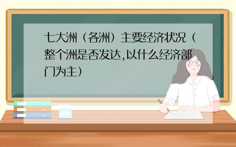 七大洲（各洲）主要经济状况（整个洲是否发达,以什么经济部门为主）