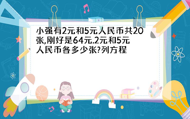 小强有2元和5元人民币共20张,刚好是64元.2元和5元人民币各多少张?列方程