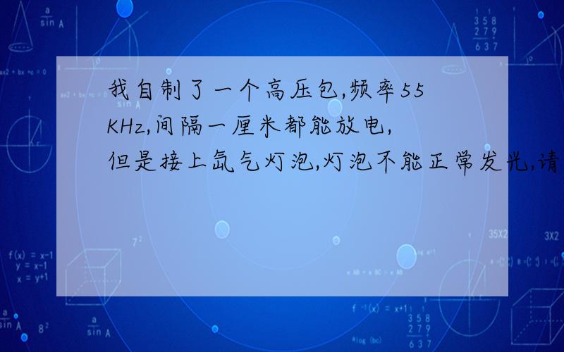 我自制了一个高压包,频率55KHz,间隔一厘米都能放电,但是接上氙气灯泡,灯泡不能正常发光,请问点亮氙气灯还需要什么条件