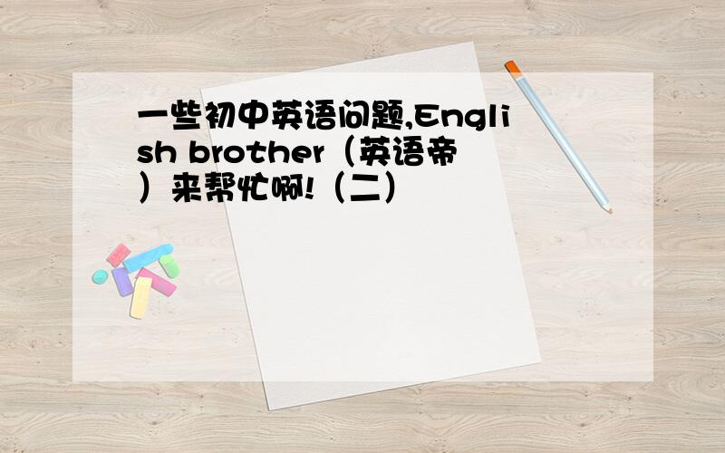 一些初中英语问题,English brother（英语帝）来帮忙啊!（二）