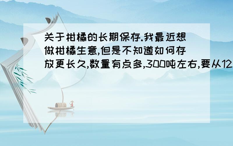 关于柑橘的长期保存.我最近想做柑橘生意,但是不知道如何存放更长久,数量有点多,300吨左右,要从12月份存放到第二年5,