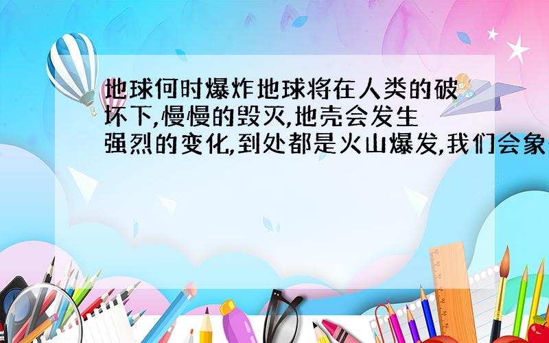 地球何时爆炸地球将在人类的破坏下,慢慢的毁灭,地壳会发生强烈的变化,到处都是火山爆发,我们会象恐龙一样灭绝!除非,我们逃