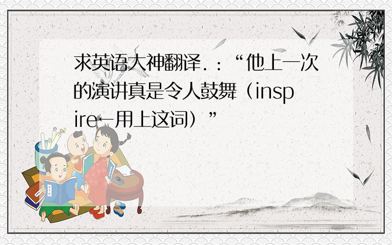 求英语大神翻译.：“他上一次的演讲真是令人鼓舞（inspire←用上这词）”