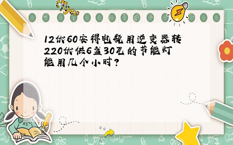 12伏60安得电瓶用逆变器转220伏供6盏30瓦的节能灯能用几个小时?