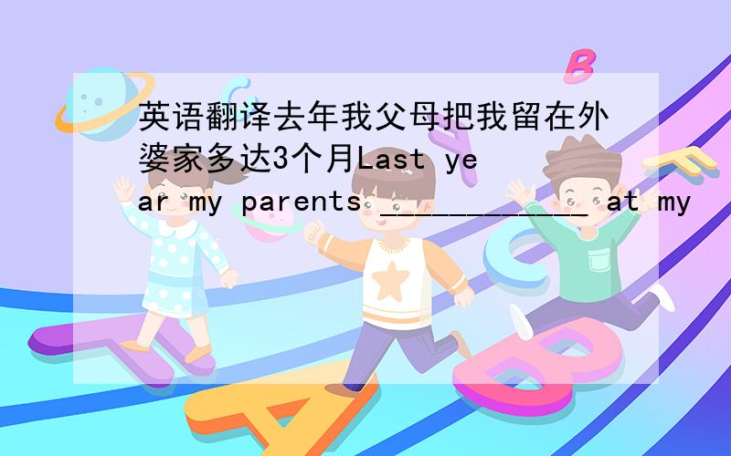 英语翻译去年我父母把我留在外婆家多达3个月Last year my parents ____________ at my