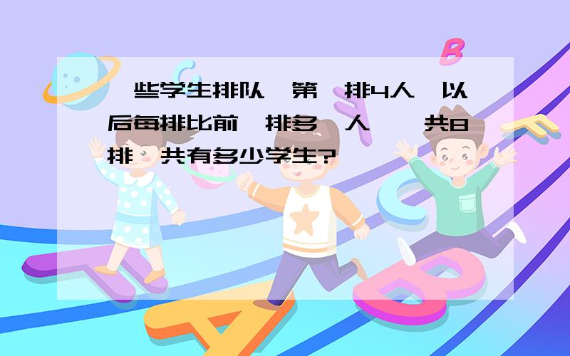 一些学生排队,第一排4人,以后每排比前一排多一人,一共8排,共有多少学生?