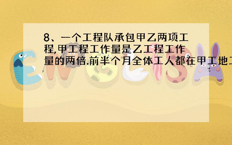 8、一个工程队承包甲乙两项工程,甲工程工作量是乙工程工作量的两倍.前半个月全体工人都在甲工地工作,后