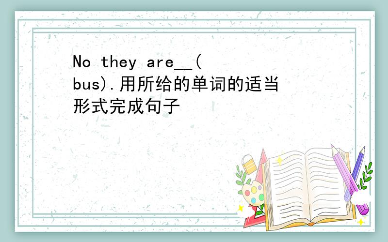 No they are__(bus).用所给的单词的适当形式完成句子