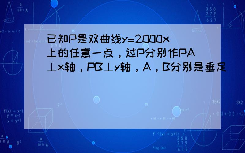 已知P是双曲线y=2000x上的任意一点，过P分别作PA⊥x轴，PB⊥y轴，A，B分别是垂足．