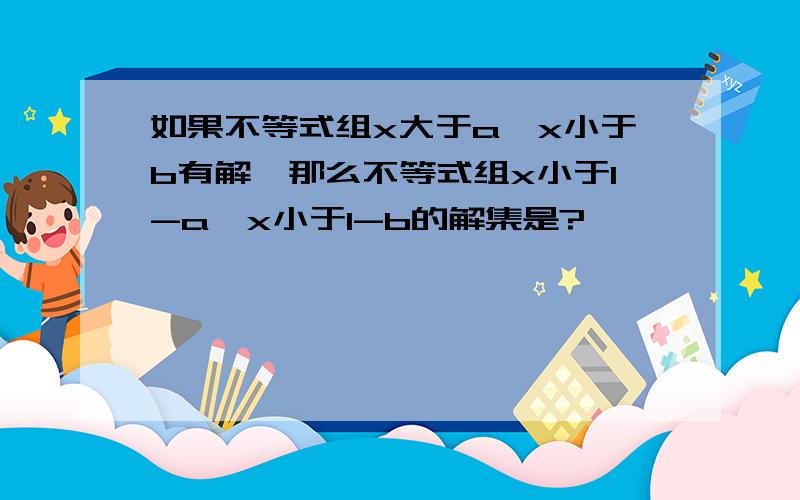 如果不等式组x大于a,x小于b有解,那么不等式组x小于1-a,x小于1-b的解集是?