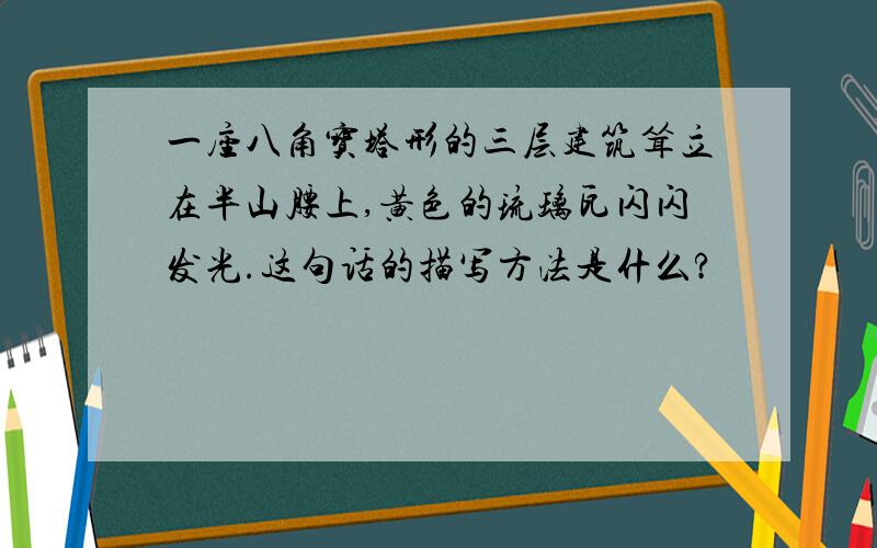 一座八角宝塔形的三层建筑耸立在半山腰上,黄色的琉璃瓦闪闪发光.这句话的描写方法是什么?