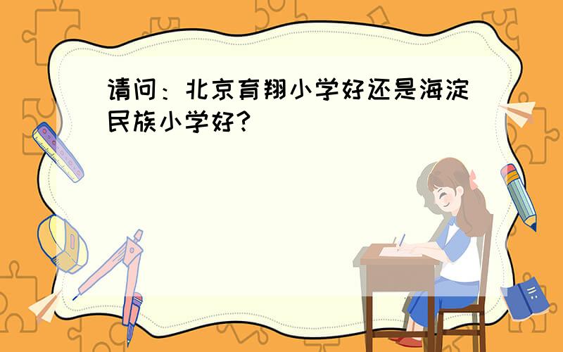 请问：北京育翔小学好还是海淀民族小学好?