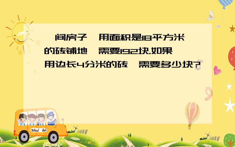 一间房子,用面积是18平方米的砖铺地,需要192块.如果用边长4分米的砖,需要多少块?