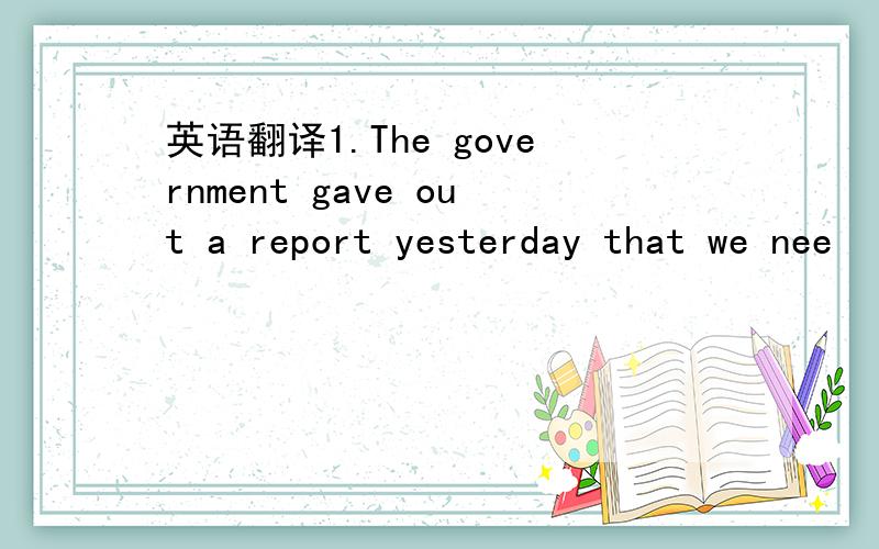 英语翻译1.The government gave out a report yesterday that we nee