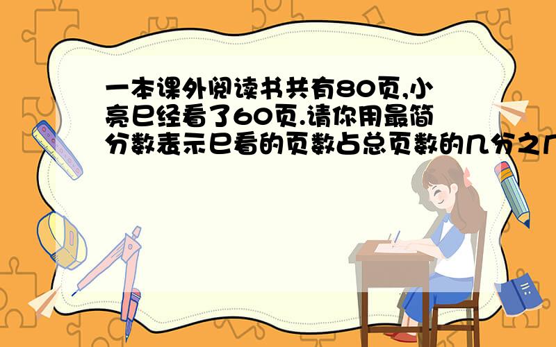 一本课外阅读书共有80页,小亮巳经看了60页.请你用最简分数表示巳看的页数占总页数的几分之几,以及剩下的页