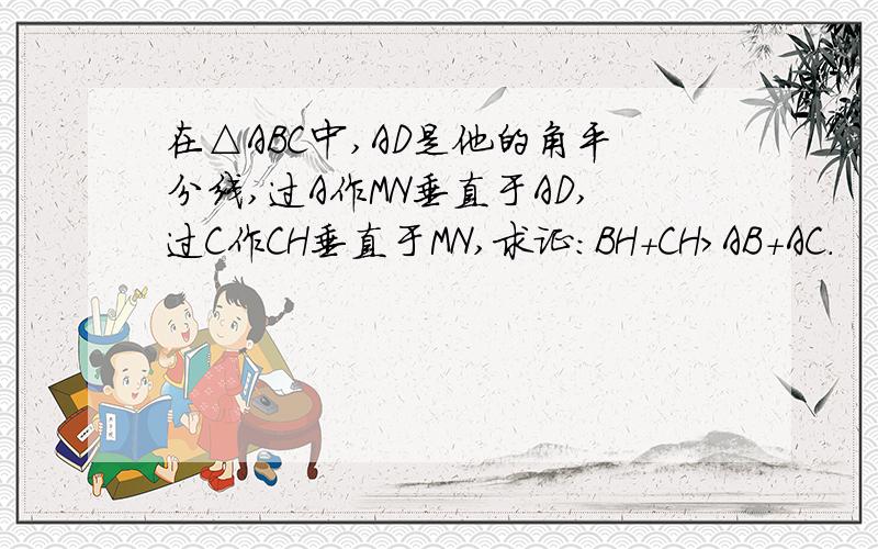 在△ABC中,AD是他的角平分线,过A作MN垂直于AD,过C作CH垂直于MN,求证:BH+CH＞AB+AC.