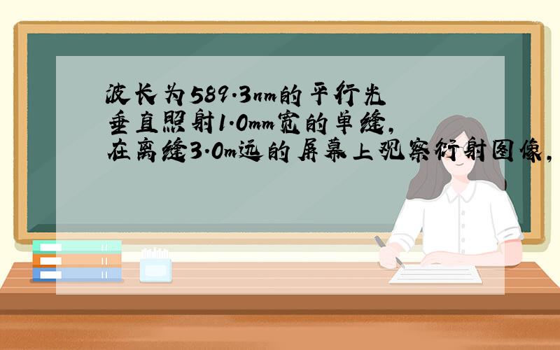 波长为589.3nm的平行光垂直照射1.0mm宽的单缝,在离缝3.0m远的屏幕上观察衍射图像,求中央明条纹的宽度