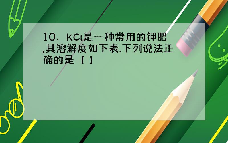 10．KCl是一种常用的钾肥,其溶解度如下表.下列说法正确的是【 】