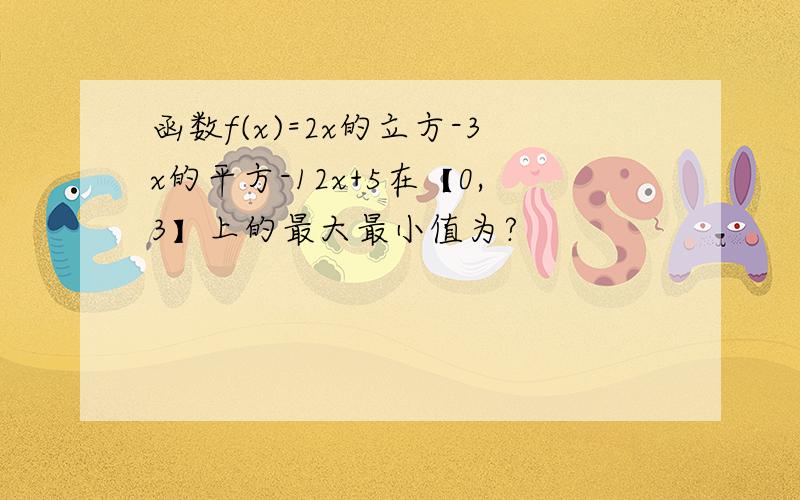 函数f(x)=2x的立方-3x的平方-12x+5在【0,3】上的最大最小值为?