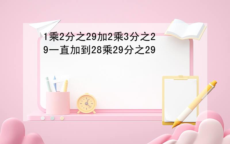 1乘2分之29加2乘3分之29一直加到28乘29分之29