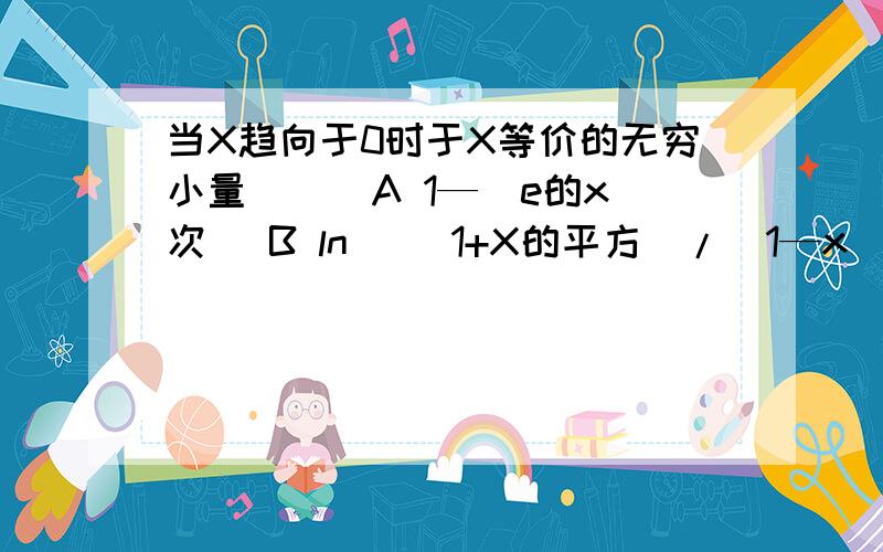 当X趋向于0时于X等价的无穷小量（ ） A 1—（e的x次） B ln （（1+X的平方）/（1—x））