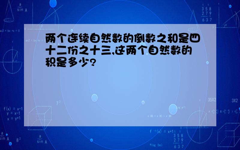 两个连续自然数的倒数之和是四十二份之十三,这两个自然数的积是多少?