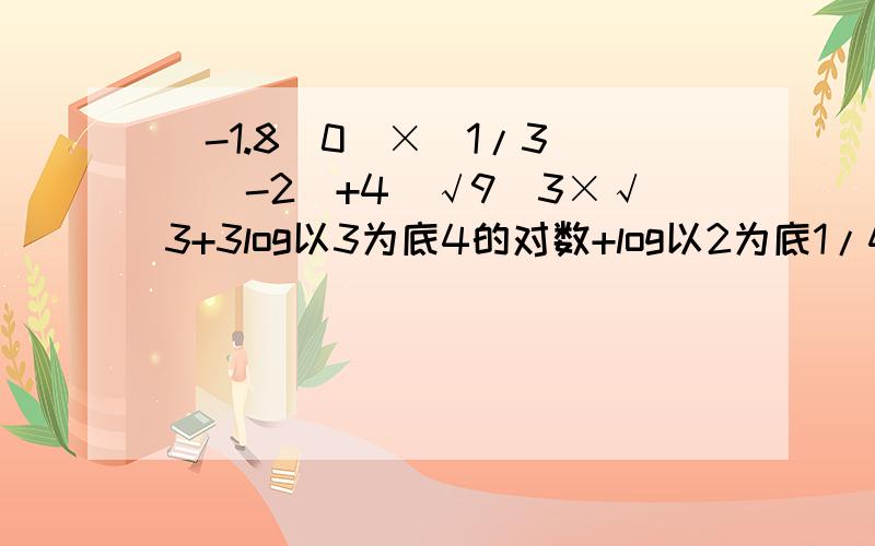 （-1.8^0）×（1/3）^（-2）+4^√9^3×√3+3log以3为底4的对数+log以2为底1/4的对数.计算